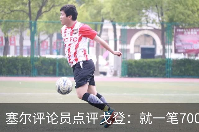 塞尔评论员点评戈登：就一笔7000万欧的引援来说，这表现还不够