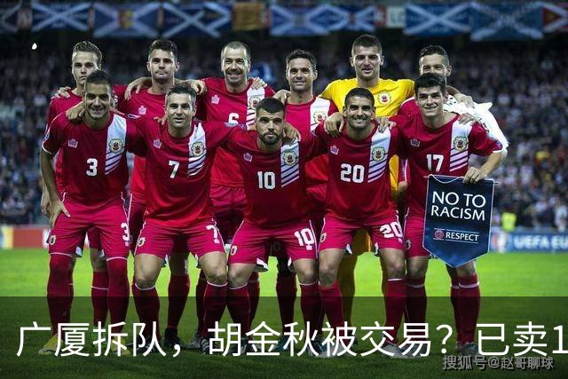 广厦拆队，胡金秋被交易？已卖1人，下家3选1，孙铭徽或也离队