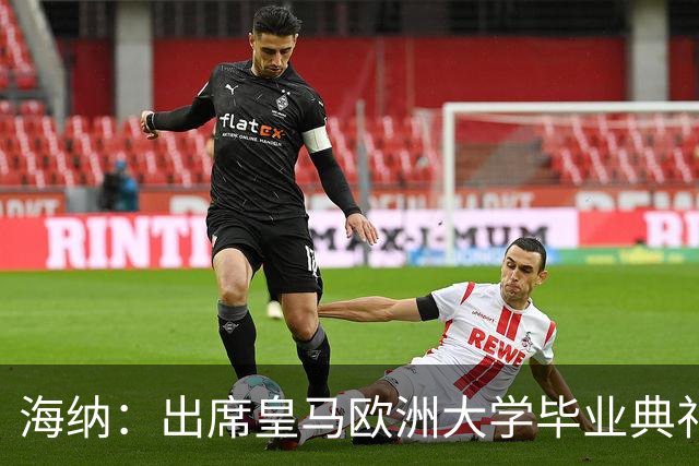 海纳：出席皇马欧洲大学毕业典礼是荣幸 皇马和拜仁有底蕴和认同