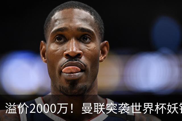 溢价2000万！曼联突袭世界杯妖锋，5000万豪赌藏巨大悬念