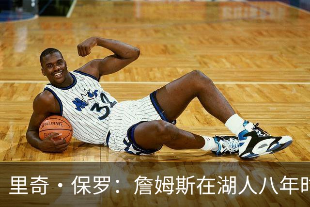 里奇·保罗：詹姆斯在湖人八年时光必有起伏 但最终一切无比美好