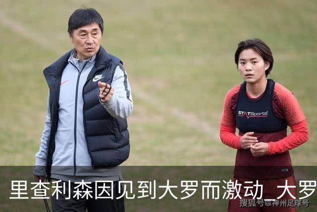 里查利森因见到大罗而激动 大罗：把冠军带回来