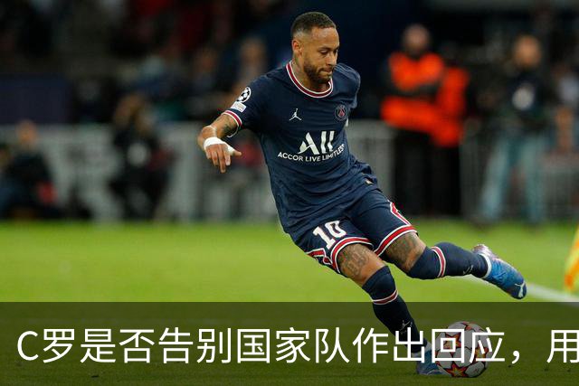 C罗是否告别国家队作出回应，用4个字做总结！二十余年国脚生涯为球队揽下三项冠军荣誉